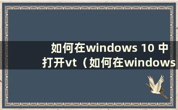 如何在windows 10 中打开vt（如何在windows 10 中打开vt）